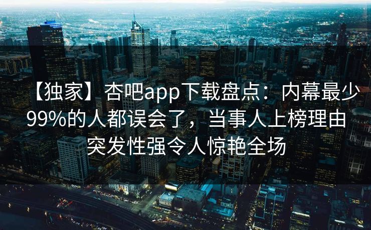 【独家】杏吧app下载盘点:内幕最少99%的人都误会了,当事人上榜理由突发性强令人惊艳全场 【独家】杏吧app下载盘点:内幕最少99%的人都误会了,当事人上榜理由突发性强令人惊艳全场