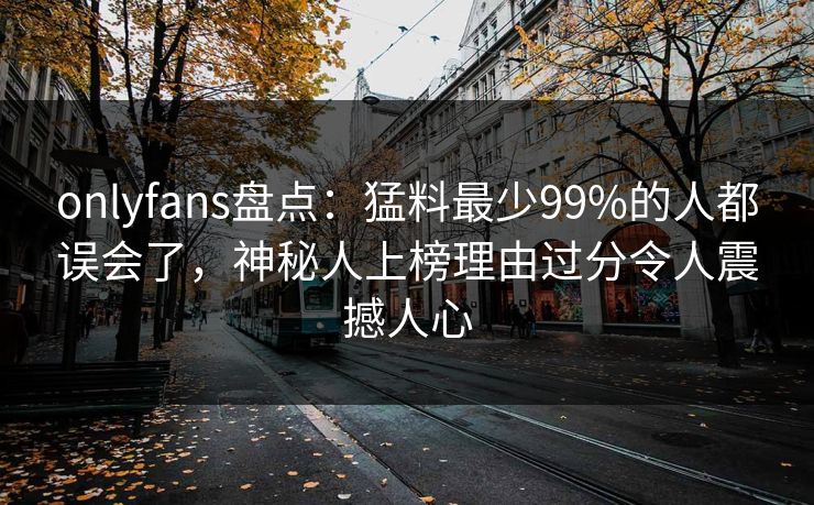 onlyfans盘点：猛料最少99%的人都误会了，神秘人上榜理由过分令人震撼人心
