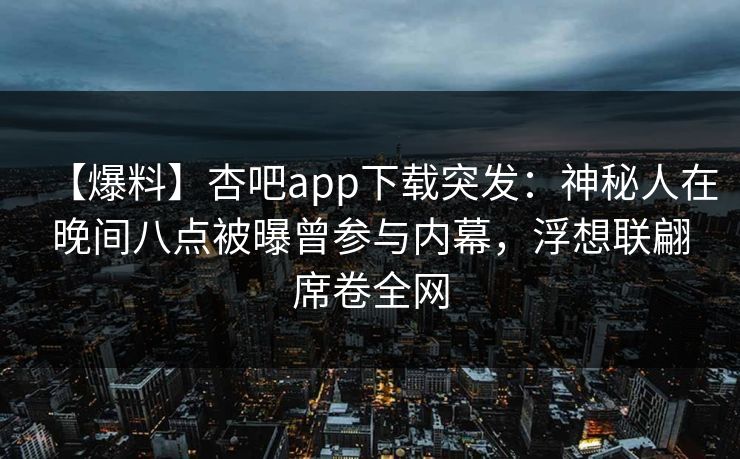 【爆料】杏吧app下载突发:神秘人在晚间八点被曝曾参与内幕,浮想联翩席卷全网 【爆料】杏吧app下载突发:神秘人在晚间八点被曝曾参与内幕,浮想联翩席卷全网