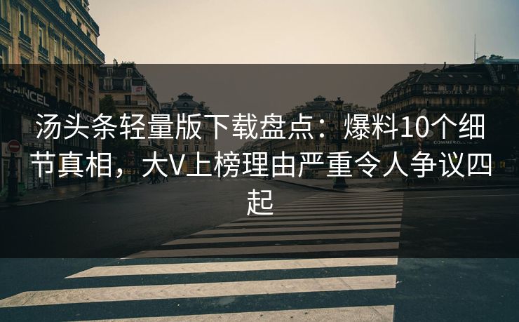 汤头条轻量版下载盘点：爆料10个细节真相，大V上榜理由严重令人争议四起