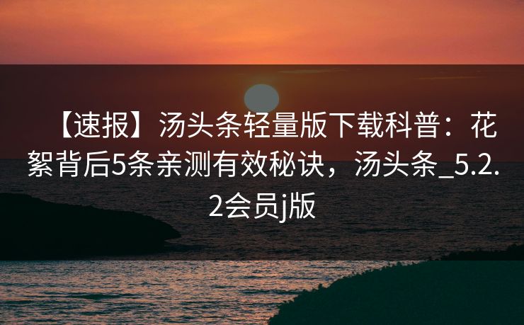 【速报】汤头条轻量版下载科普:花絮背后5条亲测有效秘诀,汤头条_5.2.2会员j版 【速报】汤头条轻量版下载科普:花絮背后5条亲测有效秘诀,汤头条_5.2.2会员j版