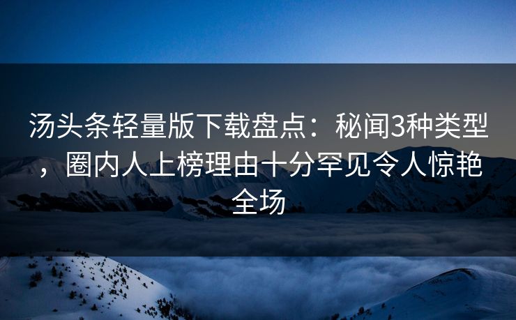 汤头条轻量版下载盘点：秘闻3种类型，圈内人上榜理由十分罕见令人惊艳全场