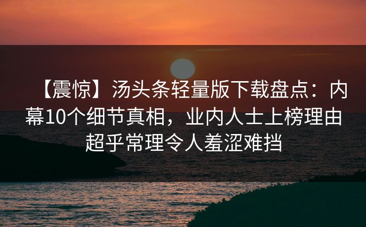 【震惊】汤头条轻量版下载盘点:内幕10个细节真相,业内人士上榜理由超乎常理令人羞涩难挡 【震惊】汤头条轻量版下载盘点:内幕10个细节真相,业内人士上榜理由超乎常理令人羞涩难挡
