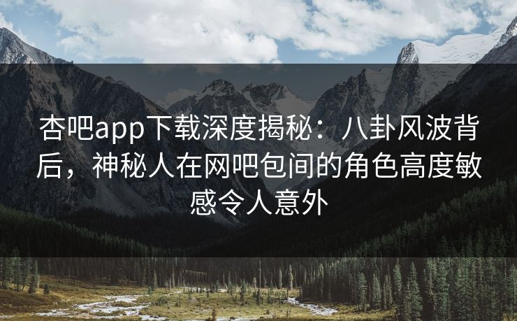 杏吧app下载深度揭秘:八卦风波背后,神秘人在网吧包间的角色高度敏感令人意外 杏吧app下载深度揭秘:八卦风波背后,神秘人在网吧包间的角色高度敏感令人意外