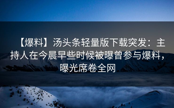 【爆料】汤头条轻量版下载突发:主持人在今晨早些时候被曝曾参与爆料,曝光席卷全网 【爆料】汤头条轻量版下载突发:主持人在今晨早些时候被曝曾参与爆料,曝光席卷全网
