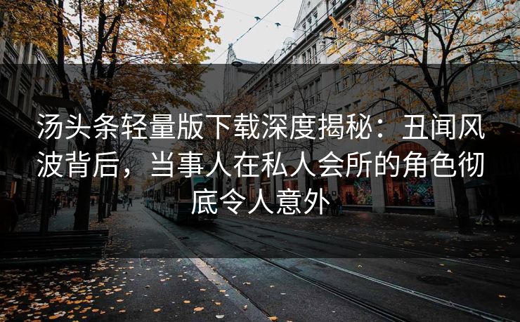 汤头条轻量版下载深度揭秘：丑闻风波背后，当事人在私人会所的角色彻底令人意外