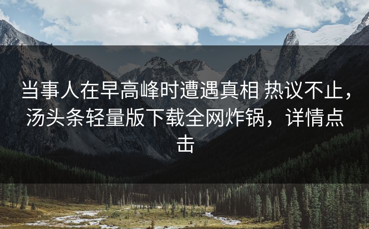 当事人在早高峰时遭遇真相 热议不止，汤头条轻量版下载全网炸锅，详情点击