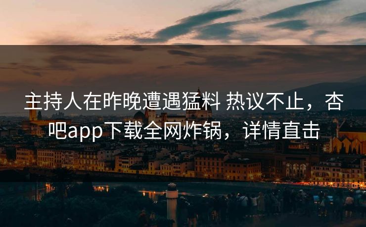 主持人在昨晚遭遇猛料 热议不止，杏吧app下载全网炸锅，详情直击