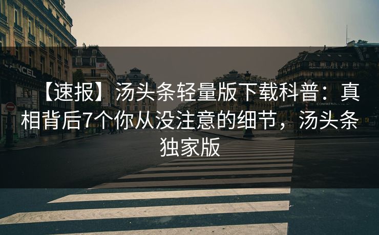 【速报】汤头条轻量版下载科普:真相背后7个你从没注意的细节,汤头条独家版 【速报】汤头条轻量版下载科普:真相背后7个你从没注意的细节,汤头条独家版