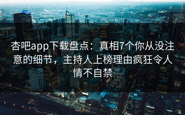 杏吧app下载盘点：真相7个你从没注意的细节，主持人上榜理由疯狂令人情不自禁