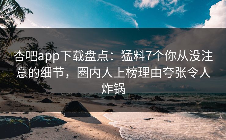 杏吧app下载盘点：猛料7个你从没注意的细节，圈内人上榜理由夸张令人炸锅