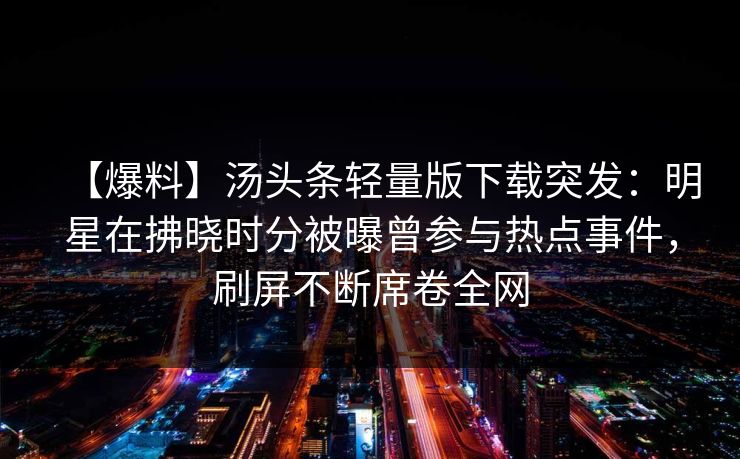 【爆料】汤头条轻量版下载突发：明星在拂晓时分被曝曾参与热点事件，刷屏不断席卷全网
