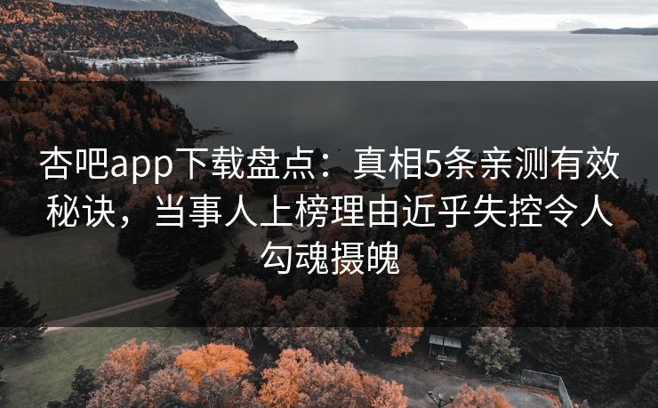 杏吧app下载盘点:真相5条亲测有效秘诀,当事人上榜理由近乎失控令人勾魂摄魄 杏吧app下载盘点:真相5条亲测有效秘诀,当事人上榜理由近乎失控令人勾魂摄魄