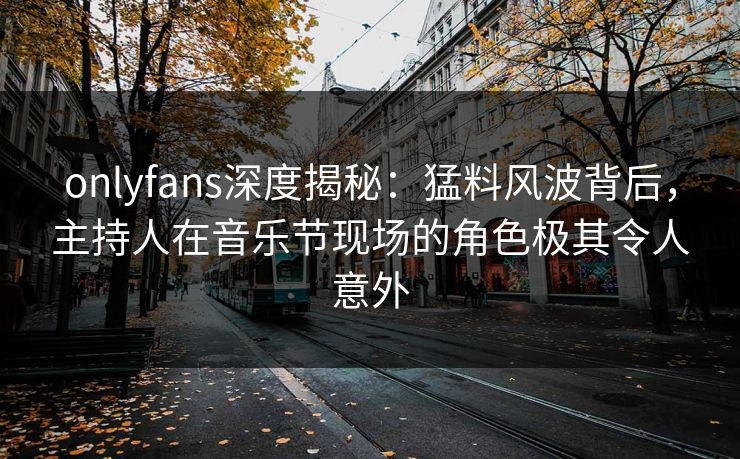 onlyfans深度揭秘：猛料风波背后，主持人在音乐节现场的角色极其令人意外