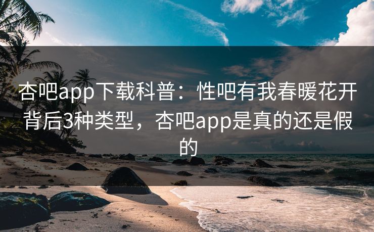 杏吧app下载科普:性吧有我春暖花开背后3种类型,杏吧app是真的还是假的 杏吧app下载科普:性吧有我春暖花开背后3种类型,杏吧app是真的还是假的