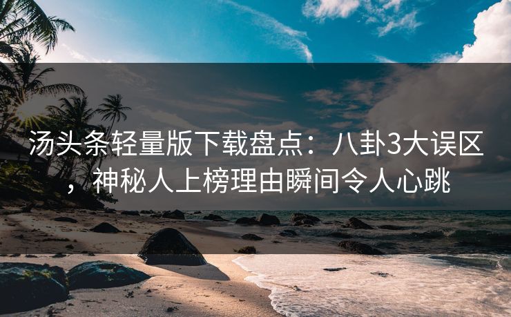 汤头条轻量版下载盘点：八卦3大误区，神秘人上榜理由瞬间令人心跳