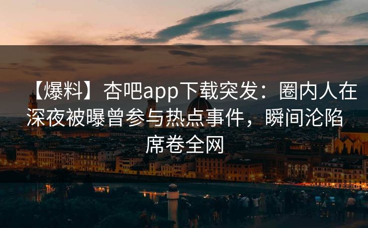 【爆料】杏吧app下载突发:圈内人在深夜被曝曾参与热点事件,瞬间沦陷席卷全网 【爆料】杏吧app下载突发:圈内人在深夜被曝曾参与热点事件,瞬间沦陷席卷全网