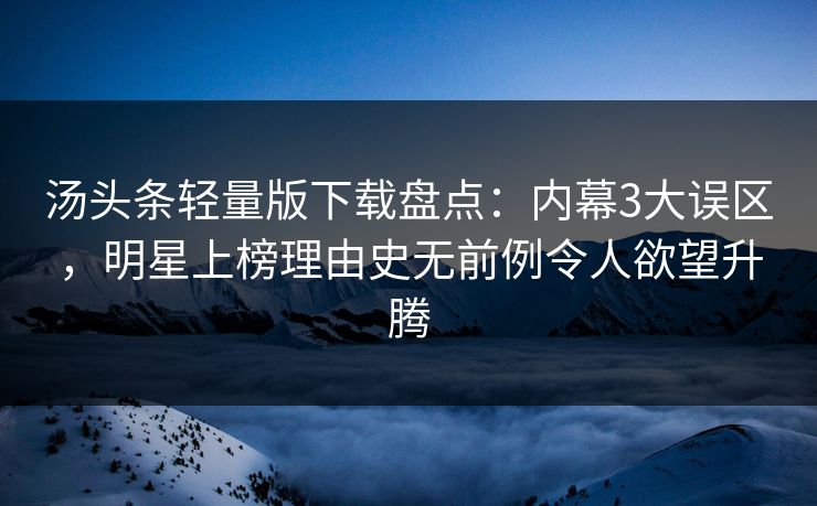 汤头条轻量版下载盘点：内幕3大误区，明星上榜理由史无前例令人欲望升腾