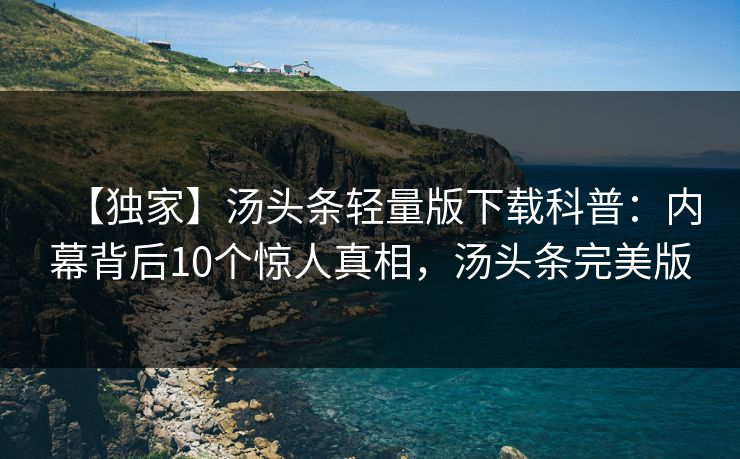 【独家】汤头条轻量版下载科普：内幕背后10个惊人真相，汤头条完美版