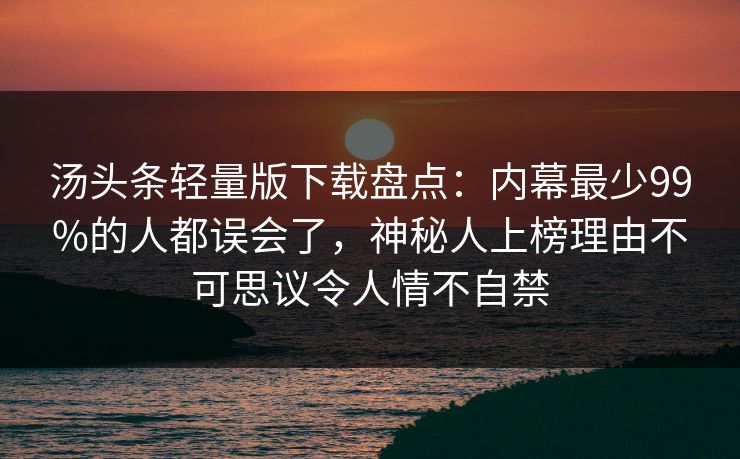 汤头条轻量版下载盘点:内幕最少99%的人都误会了,神秘人上榜理由不可思议令人情不自禁 汤头条轻量版下载盘点:内幕最少99%的人都误会了,神秘人上榜理由不可思议令人情不自禁