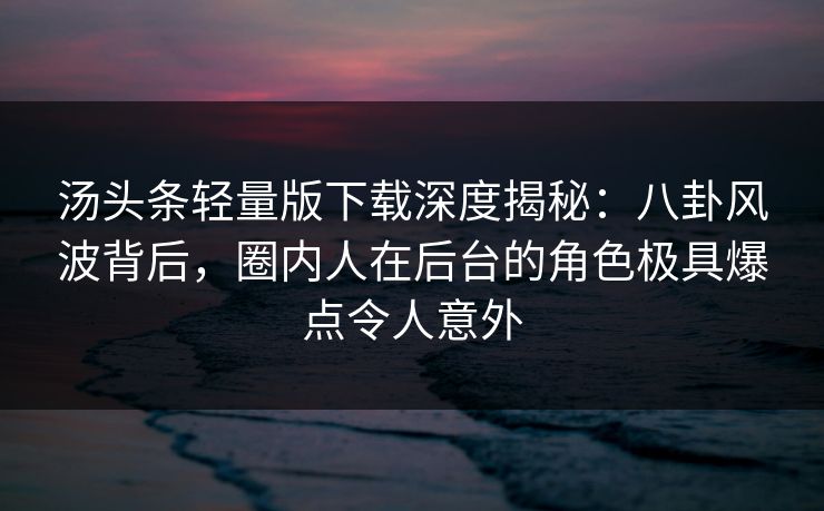 汤头条轻量版下载深度揭秘：八卦风波背后，圈内人在后台的角色极具爆点令人意外