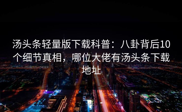 汤头条轻量版下载科普:八卦背后10个细节真相,哪位大佬有汤头条下载地址 汤头条轻量版下载科普:八卦背后10个细节真相,哪位大佬有汤头条下载地址