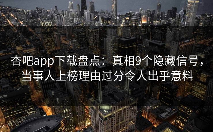 杏吧app下载盘点:真相9个隐藏信号,当事人上榜理由过分令人出乎意料 杏吧app下载盘点:真相9个隐藏信号,当事人上榜理由过分令人出乎意料