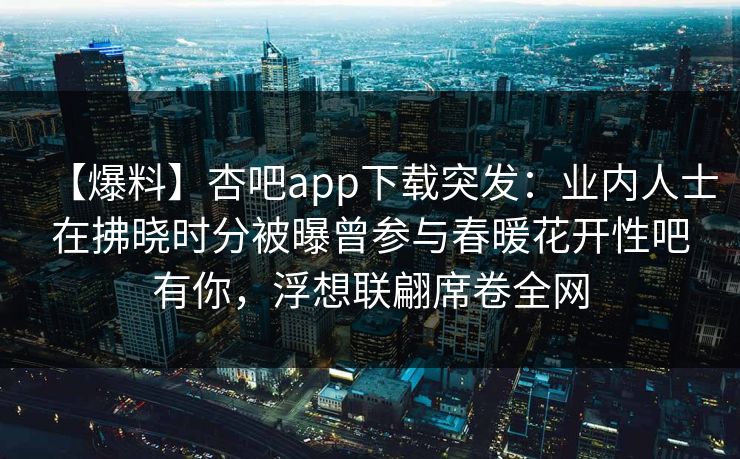 【爆料】杏吧app下载突发:业内人士在拂晓时分被曝曾参与春暖花开性吧有你,浮想联翩席卷全网 【爆料】杏吧app下载突发:业内人士在拂晓时分被曝曾参与春暖花开性吧有你,浮想联翩席卷全网