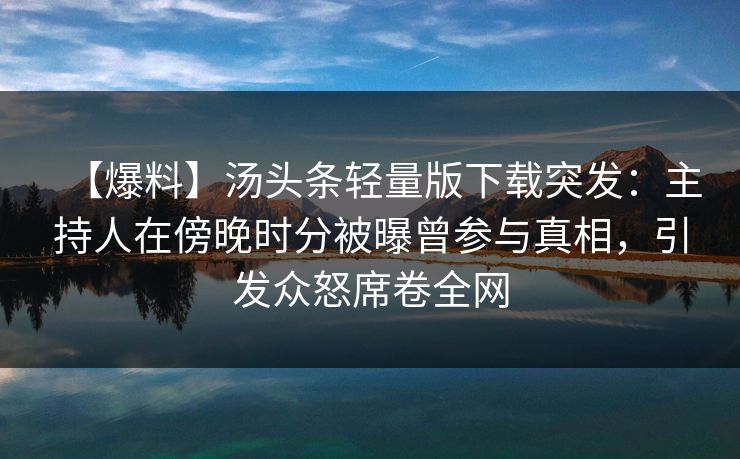【爆料】汤头条轻量版下载突发:主持人在傍晚时分被曝曾参与真相,引发众怒席卷全网 【爆料】汤头条轻量版下载突发:主持人在傍晚时分被曝曾参与真相,引发众怒席卷全网