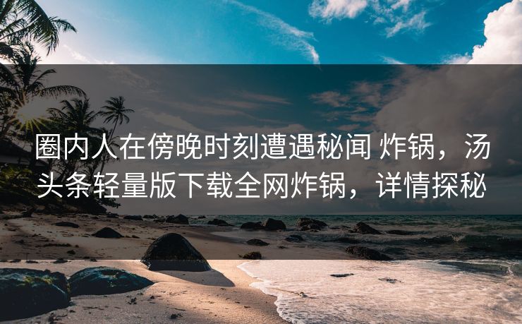 圈内人在傍晚时刻遭遇秘闻 炸锅,汤头条轻量版下载全网炸锅,详情探秘 圈内人在傍晚时刻遭遇秘闻 炸锅,汤头条轻量版下载全网炸锅,详情探秘