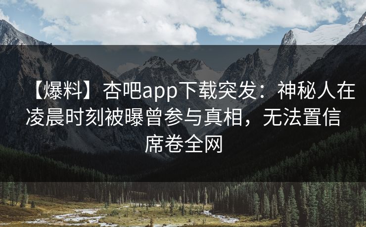 【爆料】杏吧app下载突发:神秘人在凌晨时刻被曝曾参与真相,无法置信席卷全网 【爆料】杏吧app下载突发:神秘人在凌晨时刻被曝曾参与真相,无法置信席卷全网
