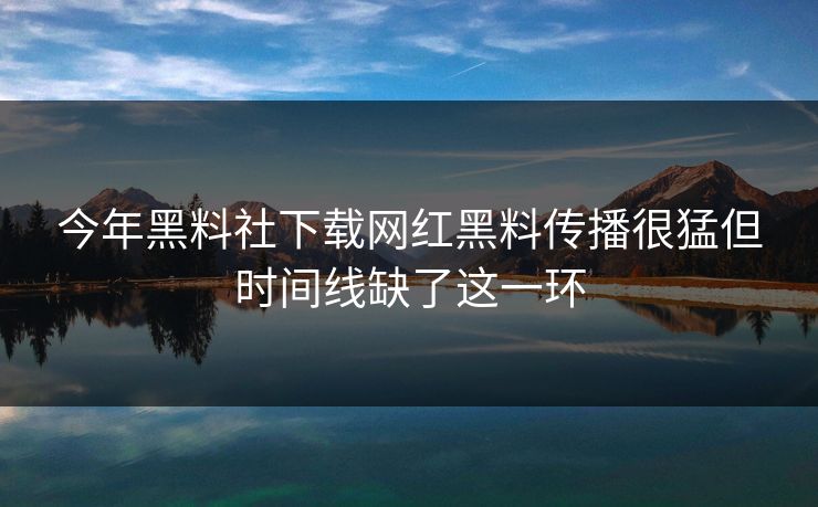 今年黑料社下载网红黑料传播很猛但时间线缺了这一环 今年黑料社下载网红黑料传播很猛但时间线缺了这一环