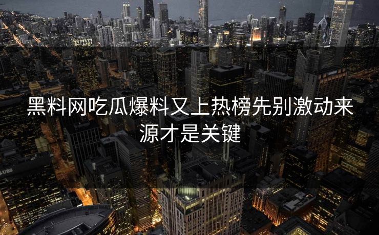 黑料网吃瓜爆料又上热榜先别激动来源才是关键