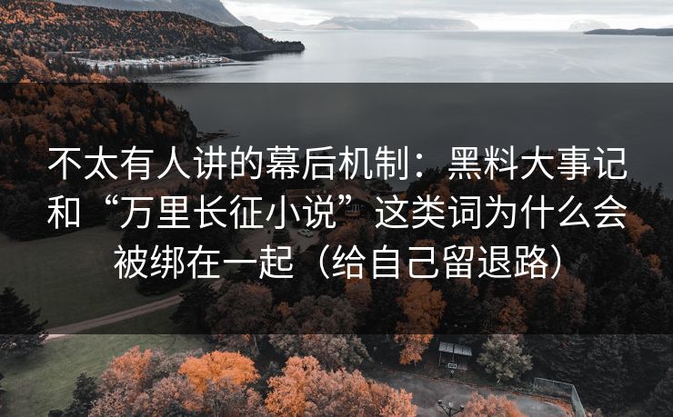不太有人讲的幕后机制:黑料大事记和“万里长征小说”这类词为什么会被绑在一起(给自己留退路) 不太有人讲的幕后机制:黑料大事记和“万里长征小说”这类词为什么会被绑在一起(给自己留退路)