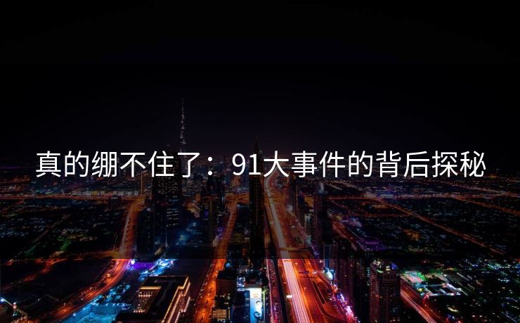 真的绷不住了：91大事件的背后探秘