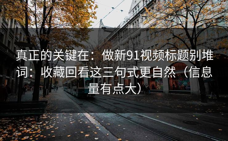 真正的关键在：做新91视频标题别堆词：收藏回看这三句式更自然（信息量有点大）