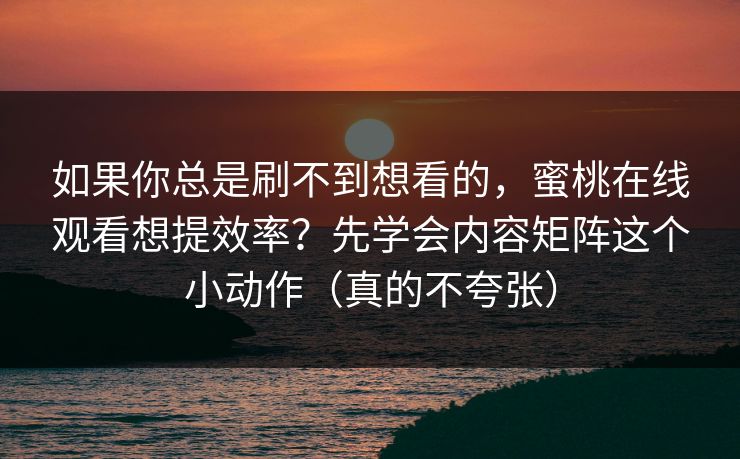 如果你总是刷不到想看的,蜜桃在线观看想提效率?先学会内容矩阵这个小动作(真的不夸张) 如果你总是刷不到想看的,蜜桃在线观看想提效率?先学会内容矩阵这个小动作(真的不夸张)