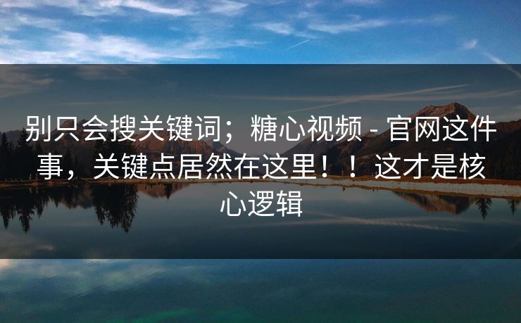 别只会搜关键词;糖心视频 - 官网这件事,关键点居然在这里!!这才是核心逻辑 别只会搜关键词;糖心视频 - 官网这件事,关键点居然在这里!!这才是核心逻辑