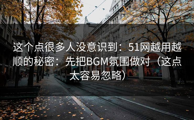这个点很多人没意识到:51网越用越顺的秘密:先把BGM氛围做对(这点太容易忽略) 这个点很多人没意识到:51网越用越顺的秘密:先把BGM氛围做对(这点太容易忽略)