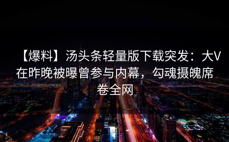 【爆料】汤头条轻量版下载突发:大V在昨晚被曝曾参与内幕,勾魂摄魄席卷全网 【爆料】汤头条轻量版下载突发:大V在昨晚被曝曾参与内幕,勾魂摄魄席卷全网