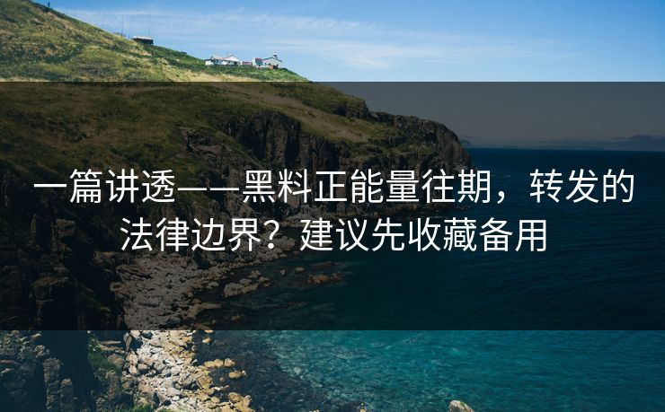 一篇讲透——黑料正能量往期，转发的法律边界？建议先收藏备用