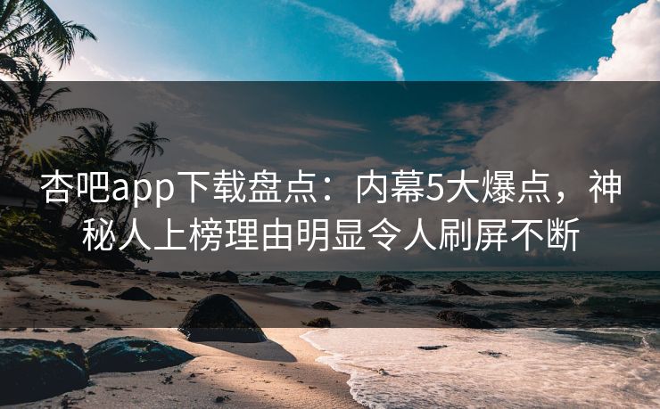 杏吧app下载盘点：内幕5大爆点，神秘人上榜理由明显令人刷屏不断