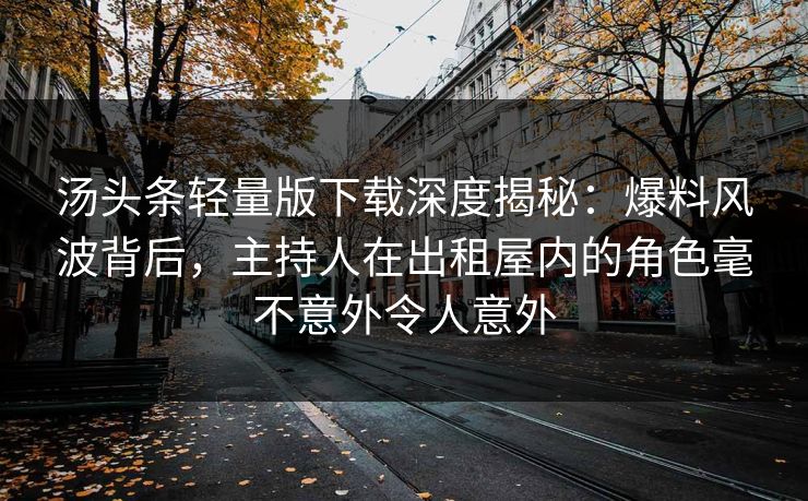 汤头条轻量版下载深度揭秘:爆料风波背后,主持人在出租屋内的角色毫不意外令人意外 汤头条轻量版下载深度揭秘:爆料风波背后,主持人在出租屋内的角色毫不意外令人意外