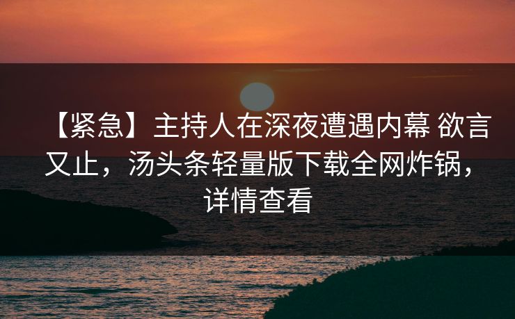 【紧急】主持人在深夜遭遇内幕 欲言又止,汤头条轻量版下载全网炸锅,详情查看 【紧急】主持人在深夜遭遇内幕 欲言又止,汤头条轻量版下载全网炸锅,详情查看