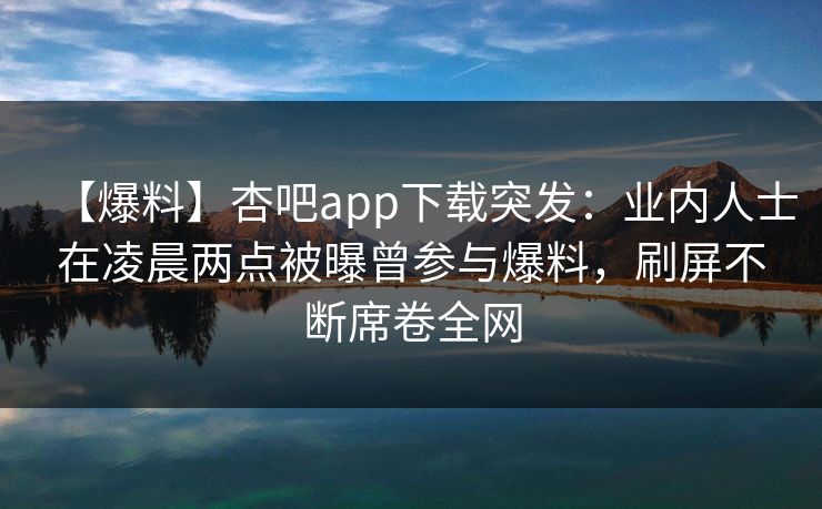 【爆料】杏吧app下载突发:业内人士在凌晨两点被曝曾参与爆料,刷屏不断席卷全网 【爆料】杏吧app下载突发:业内人士在凌晨两点被曝曾参与爆料,刷屏不断席卷全网