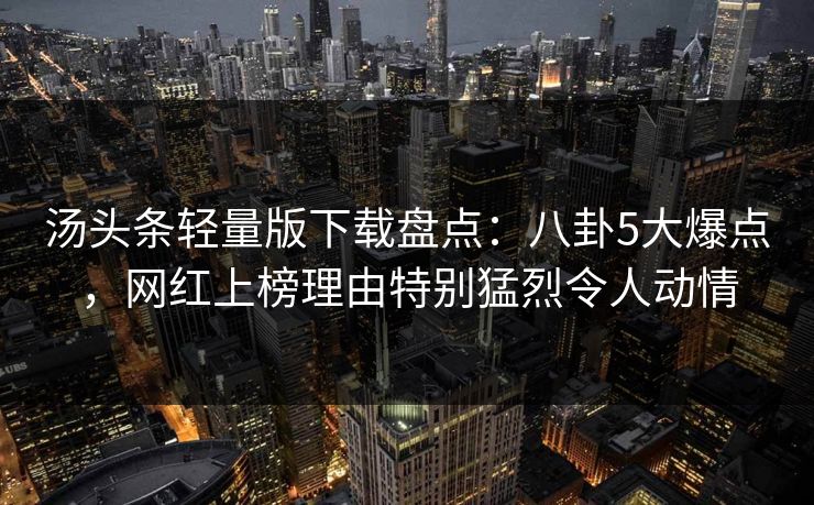 汤头条轻量版下载盘点:八卦5大爆点,网红上榜理由特别猛烈令人动情 汤头条轻量版下载盘点:八卦5大爆点,网红上榜理由特别猛烈令人动情