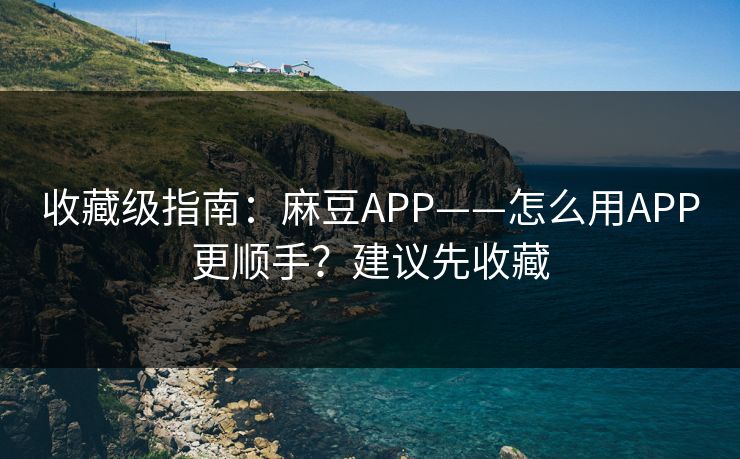 收藏级指南：麻豆APP——怎么用APP更顺手？建议先收藏