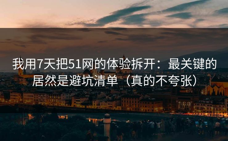 我用7天把51网的体验拆开：最关键的居然是避坑清单（真的不夸张）