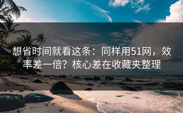 想省时间就看这条:同样用51网,效率差一倍?核心差在收藏夹整理 想省时间就看这条:同样用51网,效率差一倍?核心差在收藏夹整理