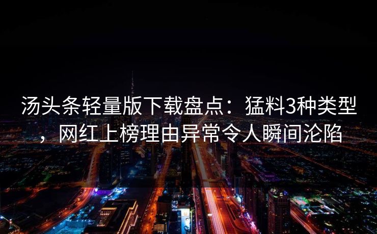 汤头条轻量版下载盘点：猛料3种类型，网红上榜理由异常令人瞬间沦陷